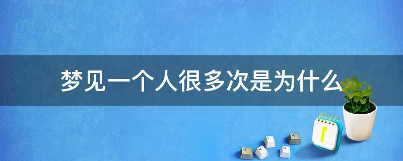 梦见一个人很多次是为什么（为什么梦见一个人好多次）