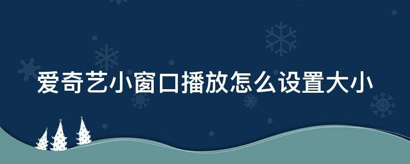 爱奇艺小窗口播放怎么设置大小 爱奇艺小窗口播放怎么设置大小屏幕