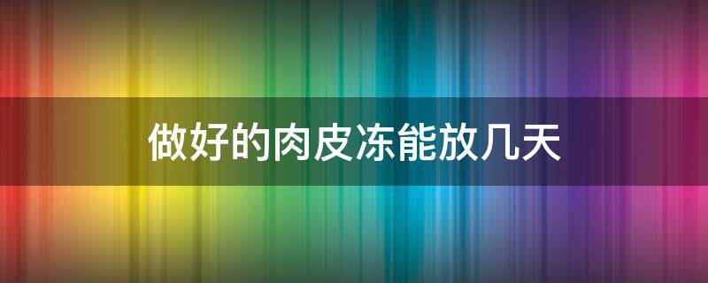 做好的肉皮冻能放几天 自己做的肉皮冻能放多久