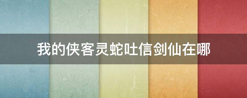 我的侠客灵蛇吐信剑仙在哪 我的侠客 金蛇剑仙