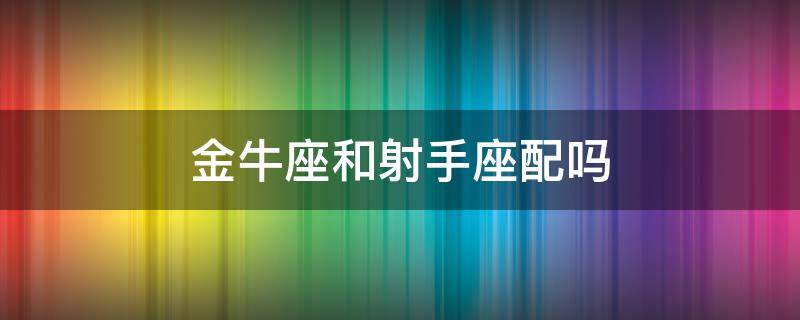 金牛座和射手座配吗 金牛座和射手座配吗都属鼠的