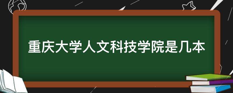 重庆大学人文科技学院是几本（重庆人文科技学院是几本院校）