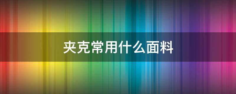 夹克常用什么面料（夹克外套一般的面料都有什么）