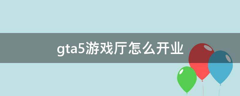 gta5游戏厅怎么开业 gta5游戏厅怎么开业拍照