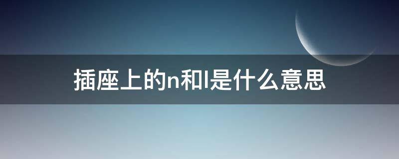 插座上的n和l是什么意思（插座上的n和l是什么意思?）