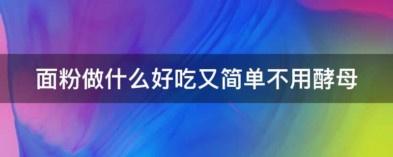 面粉做什么好吃又简单不用酵母（面粉做什么好吃又简单不用酵母发面）