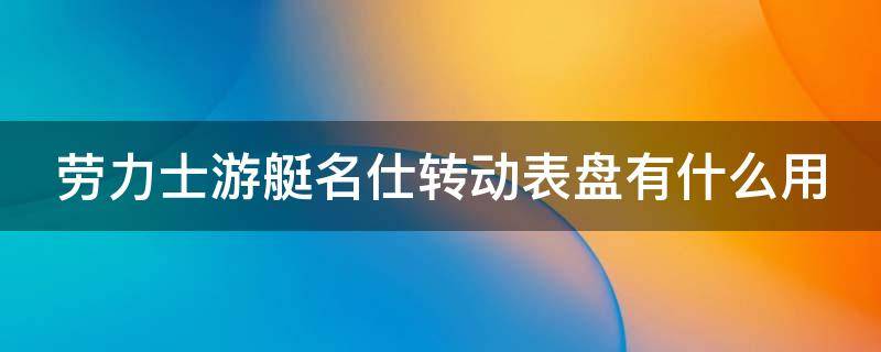 劳力士游艇名仕转动表盘有什么用 劳力士游艇名仕表盘可以转吗