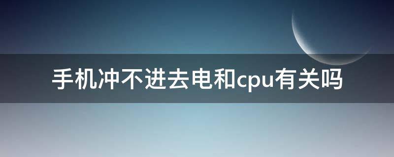 手机冲不进去电和cpu有关吗（手机为何冲不进电）