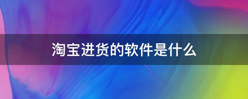 淘宝进货的软件是什么 淘宝上货软件有哪些