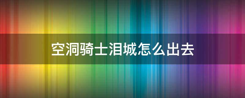 空洞骑士泪城怎么出去（空洞骑士泪城打完了应该往哪儿走）