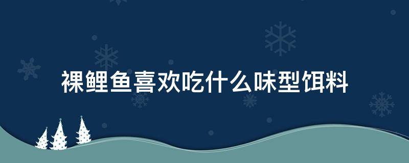 裸鲤鱼喜欢吃什么味型饵料（裸鲤喜欢吃什么味型的饵料）