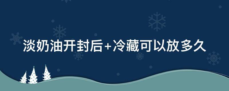 淡奶油开封后 淡奶油开封后10天还能用吗