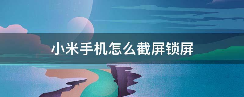 小米手机怎么截屏锁屏 小米手机怎么截屏锁屏壁纸