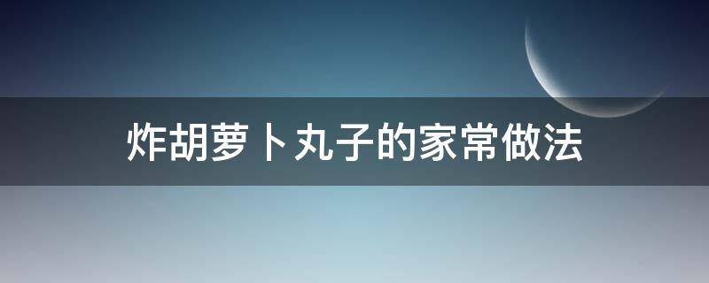 炸胡萝卜丸子的家常做法 炸胡萝卜丸子的家常做法大全图解法