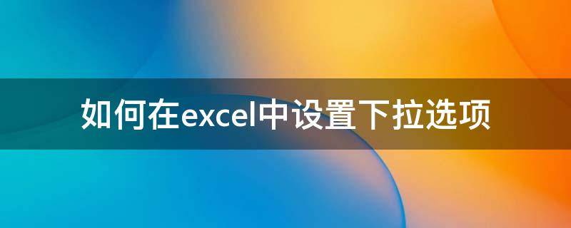 如何在excel中设置下拉选项 如何在excel中设置下拉选项卡并引用对应值