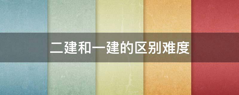 二建和一建的区别难度（二建和一建的区别难度 知乎）