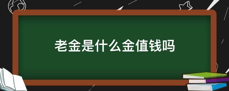 老金是什么金值钱吗（老金是什么金,值钱吗）