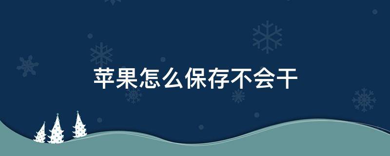 苹果怎么保存不会干（苹果干怎么保存时间长）