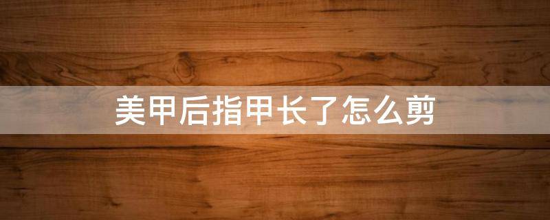 美甲后指甲长了怎么剪 美甲长长了怎么剪