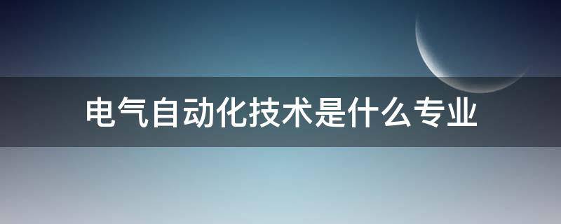 电气自动化技术是什么专业（电气自动化技术是什么专业?）