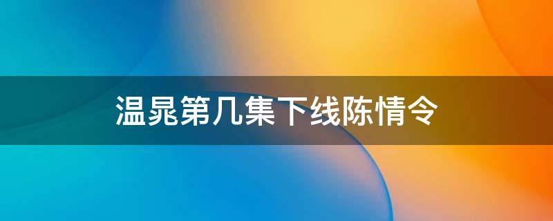 温晁第几集下线陈情令（陈情令哪一集杀了温晁）