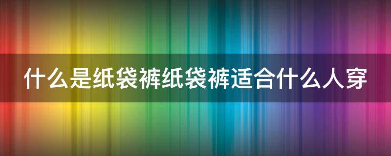 什么是纸袋裤纸袋裤适合什么人穿 什么叫纸袋裤