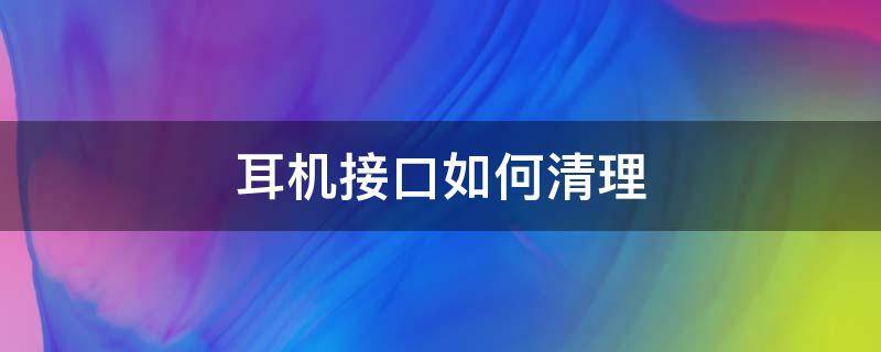 耳机接口如何清理（耳机接口怎么清理）