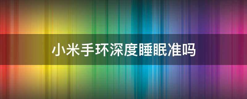 小米手环深度睡眠准吗 小米手环的深睡眠准吗