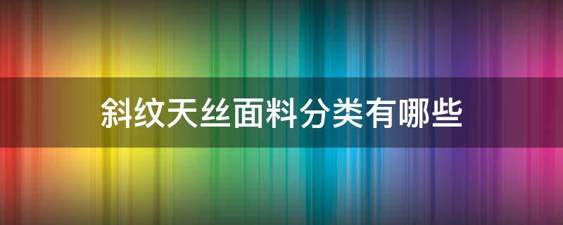 斜纹天丝面料分类有哪些（斜纹真丝是什么面料）