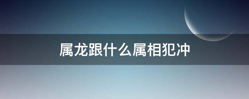 属龙跟什么属相犯冲 什么属相和龙犯冲