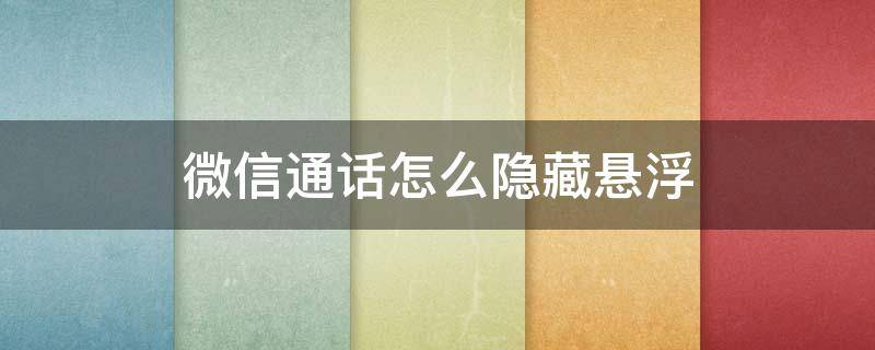 微信通话怎么隐藏悬浮 微信通话怎么隐藏悬浮窗电话会中断么