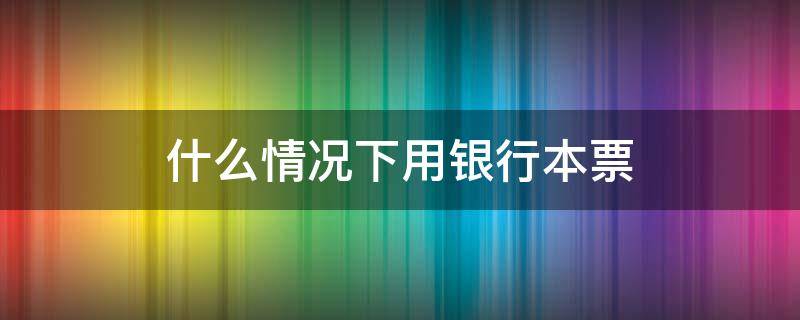 什么情况下用银行本票（什么是银行本票?使用银行本票有哪些规定?）