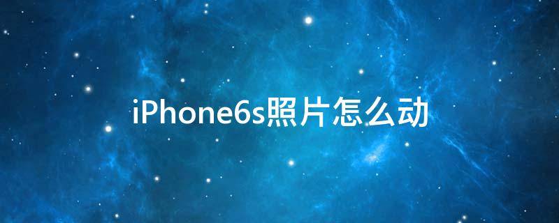 iPhone6s照片怎么动（iphone6怎么拍动态照片）