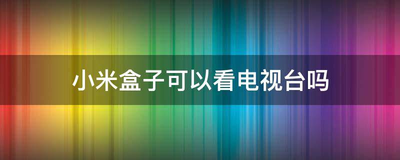 小米盒子可以看电视台吗（小米盒子可以看电视台节目吗）