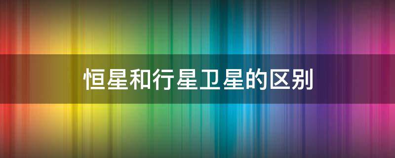 恒星和行星卫星的区别 恒星、行星、卫星的区别