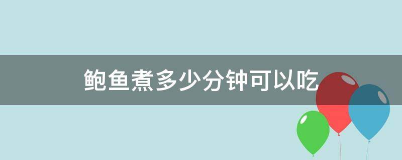 鲍鱼煮多少分钟可以吃（鲍鱼煮多久可以）