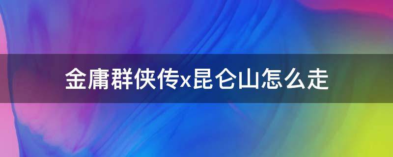 金庸群侠传x昆仑山怎么走（金庸群侠传x昆仑山路怎么走）