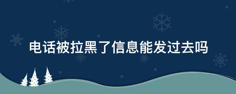 电话被拉黑了信息能发过去吗 电话被拉黑了,信息能发过去吗