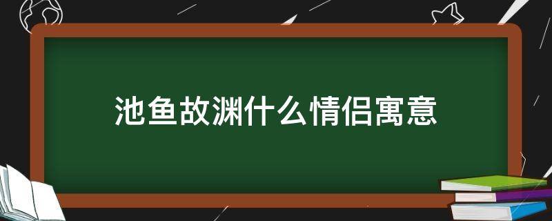 池鱼故渊什么情侣寓意（池鱼故渊什么情侣寓意什么诗）