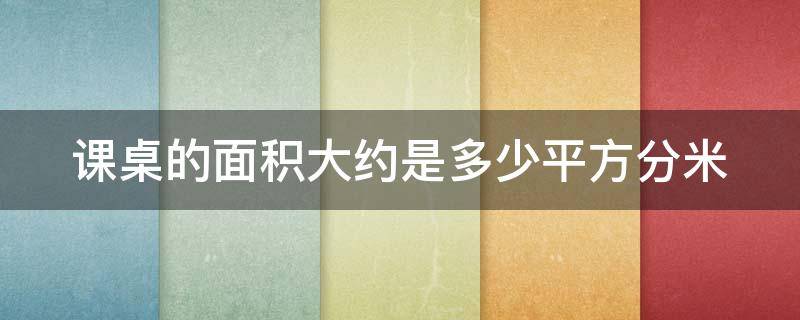 课桌的面积大约是多少平方分米 课桌的面积约为多少平方分米