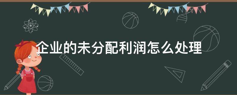 企业的未分配利润怎么处理（公司未分配的利润怎么办）