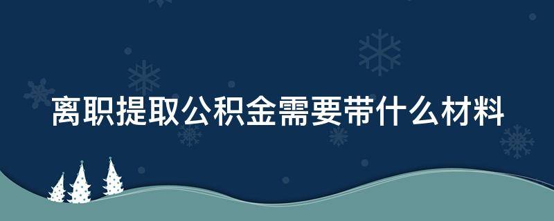 离职提取公积金需要带什么材料 离职提取公积金需要带什么材料重庆