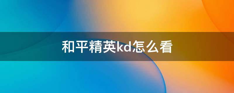 和平精英kd怎么看（和平精英kd怎么看厉不厉害）