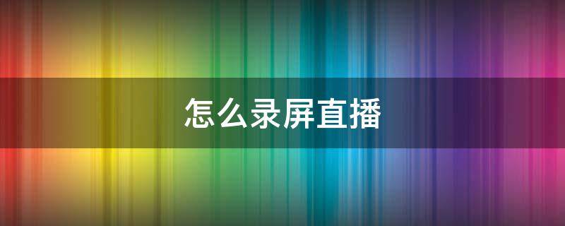 怎么录屏直播 怎么录屏直播给别人看