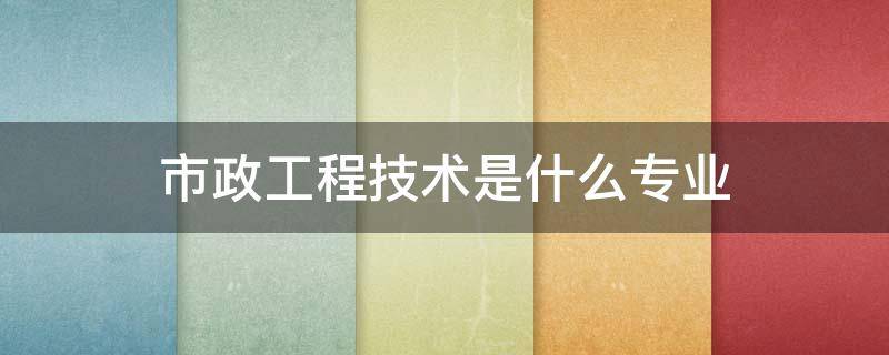 市政工程技术是什么专业（市政工程技术属于什么专业）