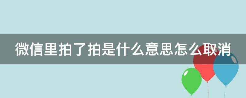 微信里拍了拍是什么意思怎么取消（微信这个拍了拍怎么取消）