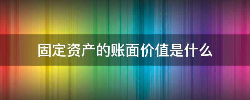 固定资产的账面价值是什么 固定资产的账面价值是什么?