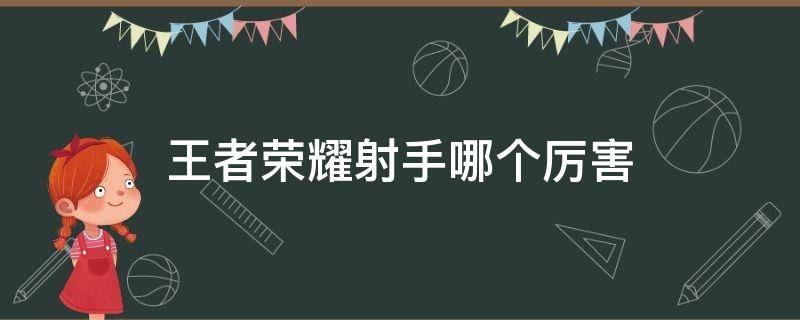 王者荣耀射手哪个厉害 王者荣耀射手哪个厉害2020