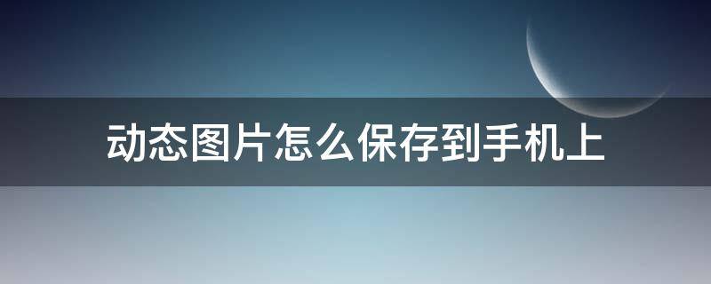 动态图片怎么保存到手机上（手机怎么把网上的动态图保存到手机）