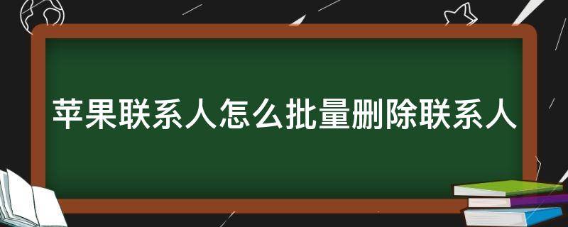 苹果联系人怎么批量删除联系人（苹果手机里的联系人怎么批量删除联系人）